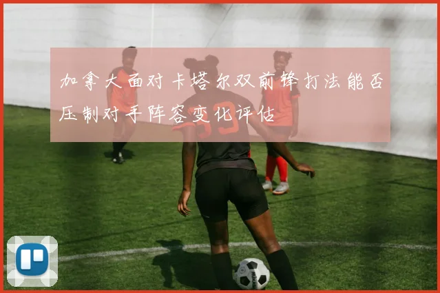 加拿大面对卡塔尔双前锋打法能否压制对手阵容变化评估