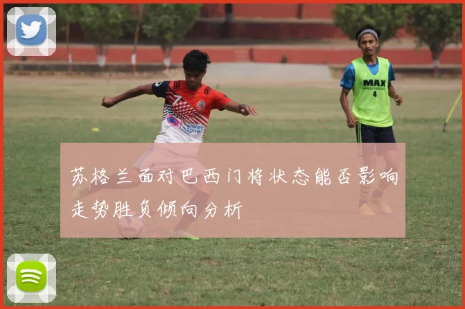 苏格兰面对巴西门将状态能否影响走势胜负倾向分析