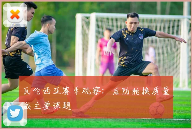 瓦伦西亚赛季观察：后防轮换质量成主要课题