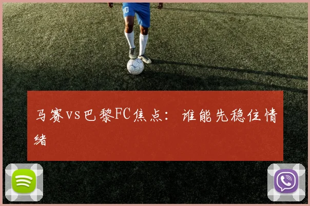 马赛vs巴黎FC焦点：谁能先稳住情绪