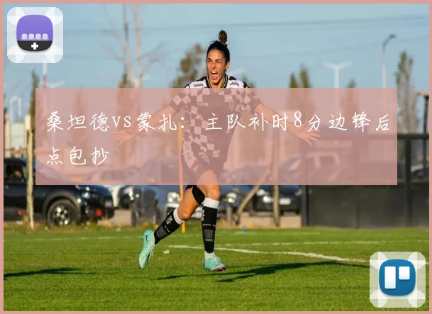 桑坦德vs蒙扎:主队补时8分边锋后点包抄
