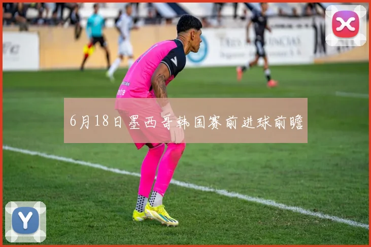 6月18日墨西哥韩国赛前进球前瞻