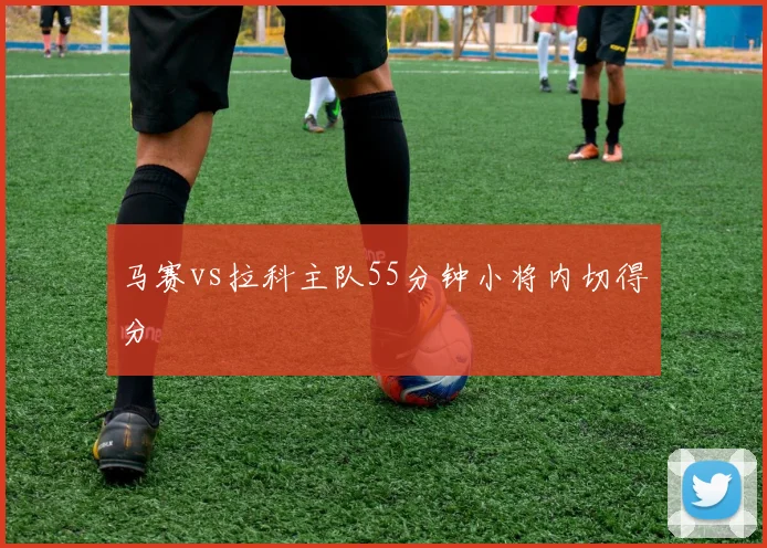 马赛vs拉科主队55分钟小将内切得分