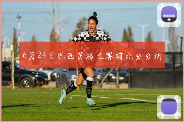 6月24日巴西苏格兰赛前比分分析