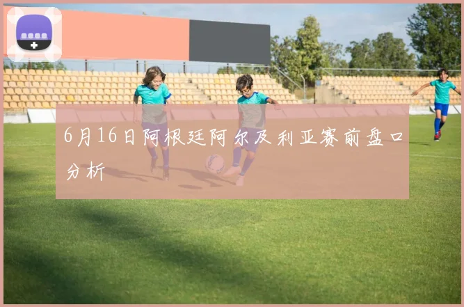 6月16日阿根廷阿尔及利亚赛前盘口分析