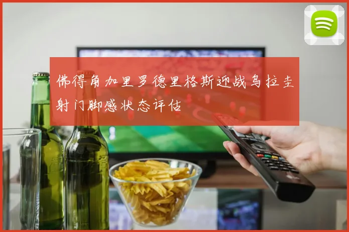 佛得角加里罗德里格斯迎战乌拉圭射门脚感状态评估