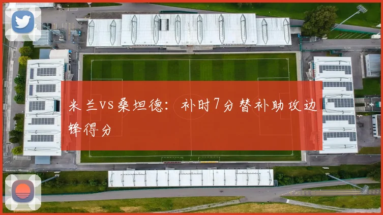 米兰vs桑坦德：补时7分替补助攻边锋得分