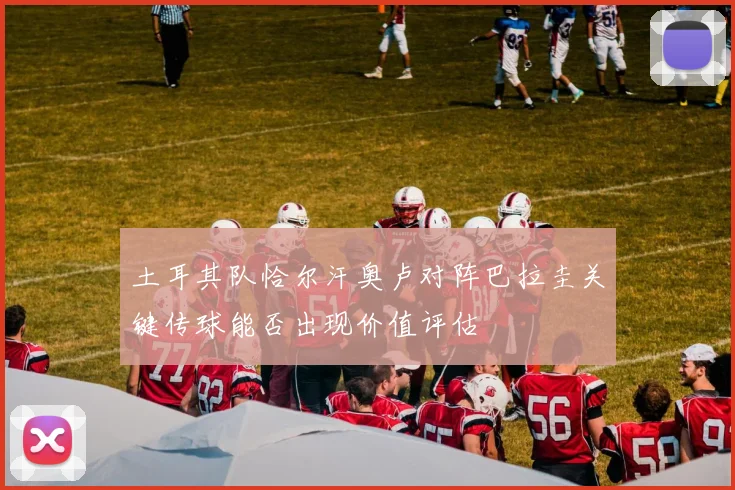 土耳其队恰尔汗奥卢对阵巴拉圭关键传球能否出现价值评估