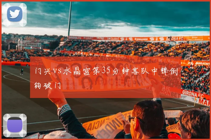 门兴vs水晶宫第35分钟客队中锋倒钩破门