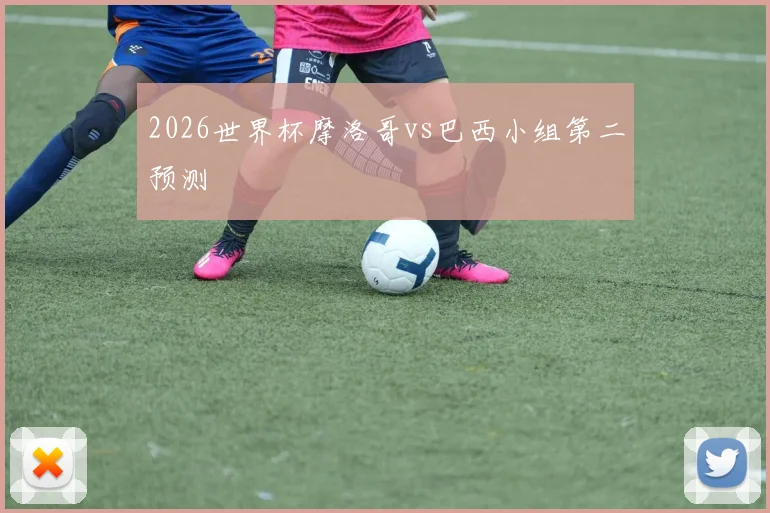 2026世界杯摩洛哥vs巴西小组第二预测