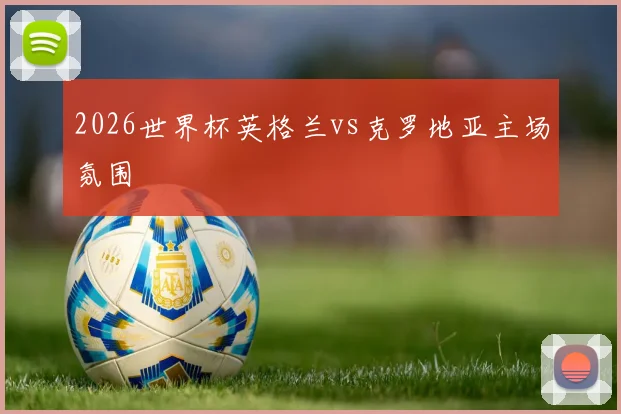 2026世界杯英格兰vs克罗地亚主场氛围