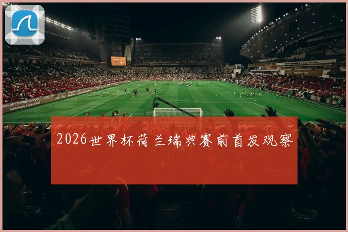 2026世界杯荷兰瑞典赛前首发观察