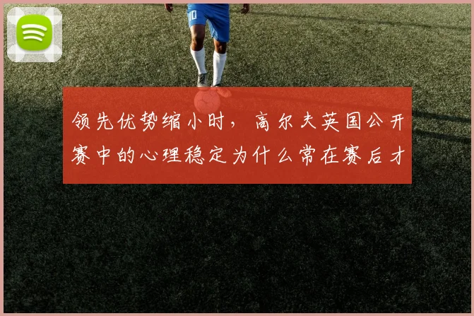 领先优势缩小时,高尔夫英国公开赛中的心理稳定为什么常在赛后才被重新认识