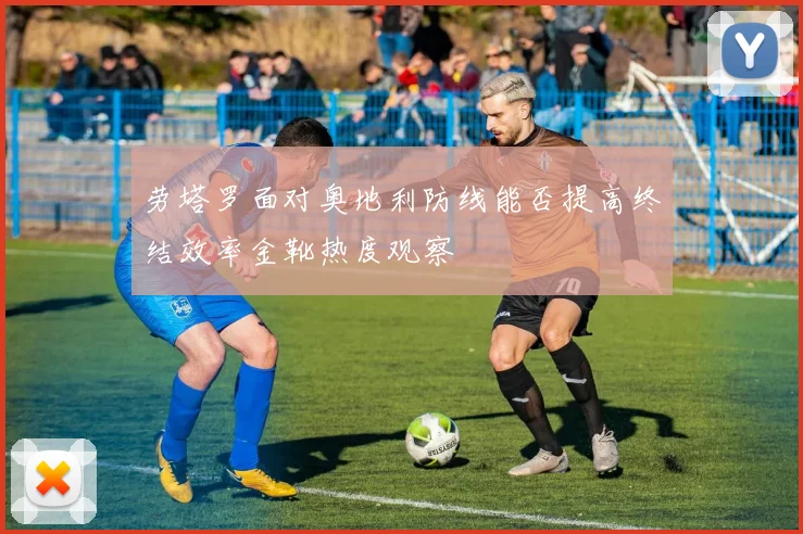 劳塔罗面对奥地利防线能否提高终结效率金靴热度观察