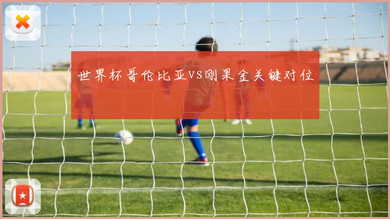 世界杯哥伦比亚vs刚果金关键对位